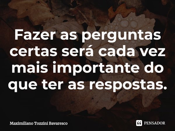 ⁠Fazer as perguntas certas será cada vez mais importante do que ter as respostas.... Frase de Maximiliano Tozzini Bavaresco.