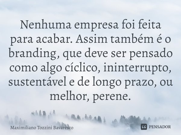 ⁠Nenhuma empresa foi feita para acabar. Assim também é o branding, que deve ser pensado como algo cíclico, ininterrupto, sustentável e de longo prazo, ou melhor... Frase de Maximiliano Tozzini Bavaresco.