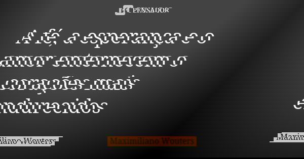 A fé, a esperança e o amor enternecem o corações mais endurecidos... Frase de Maximiliano Wouters.