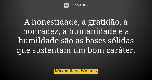 A honestidade, a gratidão, a honradez, a humanidade e a humildade são as bases sólidas que sustentam um bom caráter.... Frase de Maximiliano Wouters.