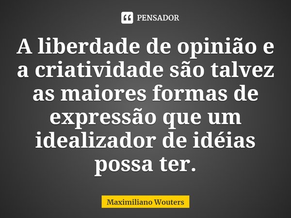 ⁠A liberdade de opinião e a criatividade são talvez as maiores formas de expressão que um idealizador de idéias possa ter.... Frase de Maximiliano Wouters.