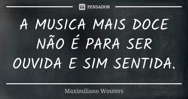 A MUSICA MAIS DOCE NÃO É PARA SER OUVIDA E SIM SENTIDA.... Frase de Maximiliano Wouters.