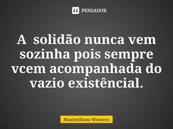 ⁠A solidão nunca vem sozinha pois sempre vcem acompanhada do vazio existêncial.... Frase de Maximiliano Wouters.