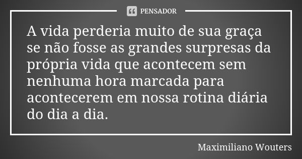 A vida perderia muito de sua graça se não fosse as grandes surpresas da própria vida que acontecem sem nenhuma hora marcada para acontecerem em nossa rotina diá... Frase de Maximiliano Wouters.