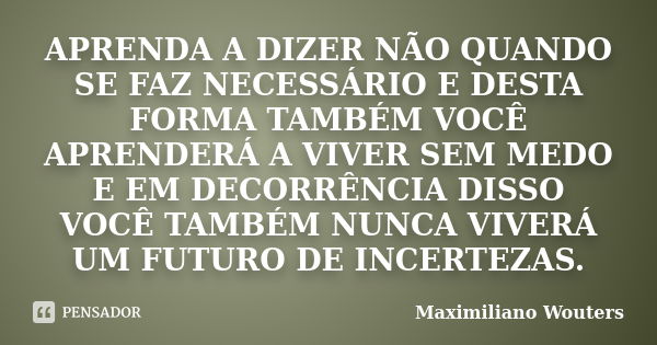 APRENDA A DIZER NÃO QUANDO SE FAZ NECESSÁRIO E DESTA FORMA TAMBÉM VOCÊ APRENDERÁ A VIVER SEM MEDO E EM DECORRÊNCIA DISSO VOCÊ TAMBÉM NUNCA VIVERÁ UM FUTURO DE I... Frase de Maximiliano Wouters.