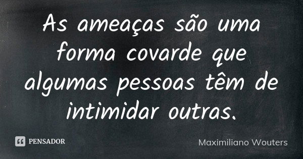 As ameaças são uma forma covarde que algumas pessoas têm de intimidar outras.... Frase de Maximiliano Wouters.