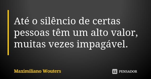 Até o silêncio de certas pessoas têm um alto valor, muitas vezes impagável.... Frase de Maximiliano Wouters.