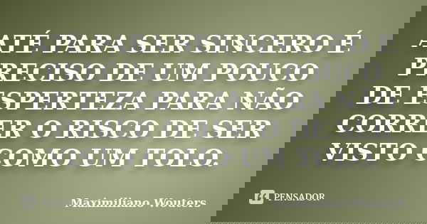 ATÉ PARA SER SINCERO É PRECISO DE UM POUCO DE ESPERTEZA PARA NÃO CORRER O RISCO DE SER VISTO COMO UM TOLO.... Frase de Maximiliano Wouters.