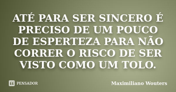 ATÉ PARA SER SINCERO É PRECISO DE UM POUCO DE ESPERTEZA PARA NÃO CORRER O RISCO DE SER VISTO COMO UM TOLO.... Frase de Maximiliano Wouters.