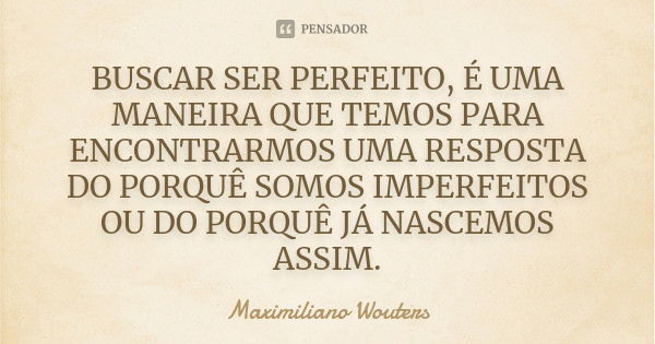 BUSCAR SER PERFEITO, É UMA MANEIRA QUE TEMOS PARA ENCONTRARMOS UMA RESPOSTA DO PORQUÊ SOMOS IMPERFEITOS OU DO PORQUÊ JÁ NASCEMOS ASSIM.... Frase de Maximiliano Wouters.