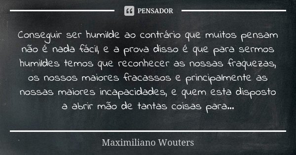 Conseguir ser humilde ao contrário que muitos pensam não é nada fácil, e a prova disso é que para sermos humildes temos que reconhecer as nossas fraquezas, os n... Frase de Maximiliano Wouters.