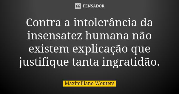 Contra a intolerância da insensatez humana não existem explicação que justifique tanta ingratidão.... Frase de Maximiliano Wouters.