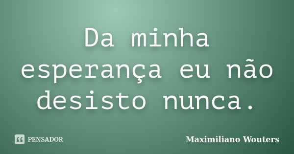 Da minha esperança eu não desisto nunca.... Frase de Maximiliano Wouters.