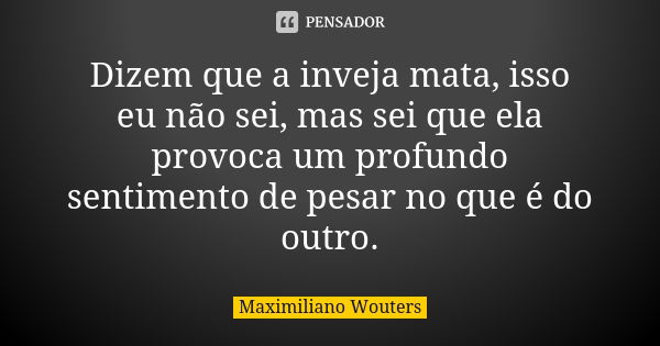 Dizem que a inveja mata, isso eu não sei, mas sei que ela provoca um profundo sentimento de pesar no que é do outro.... Frase de Maximiliano Wouters.