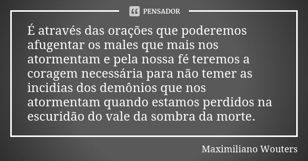 É através das orações que poderemos afugentar os males que mais nos atormentam e pela nossa fé teremos a coragem necessária para não temer as incidias dos demôn... Frase de Maximiliano Wouters.