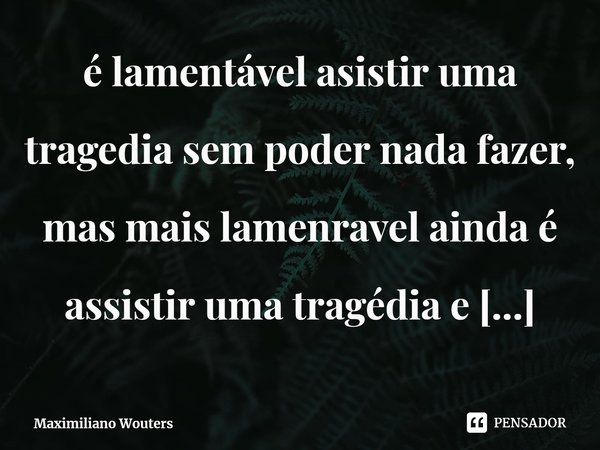 é lamentável asi⁠stir uma tragedia sem poder nada fazer, mas mais lamenravel ainda é assistir uma tragédia e poder fazer algo e por incompetência nada fazer.... Frase de Maximiliano Wouters.