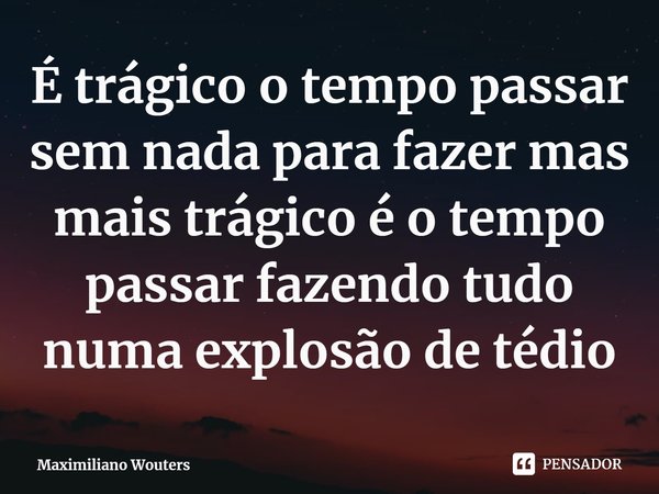 ⁠É trágico o tempo passar sem nada para fazer mas mais trágico é o tempo passar fazendo tudo numa explosão de tédio... Frase de Maximiliano Wouters.