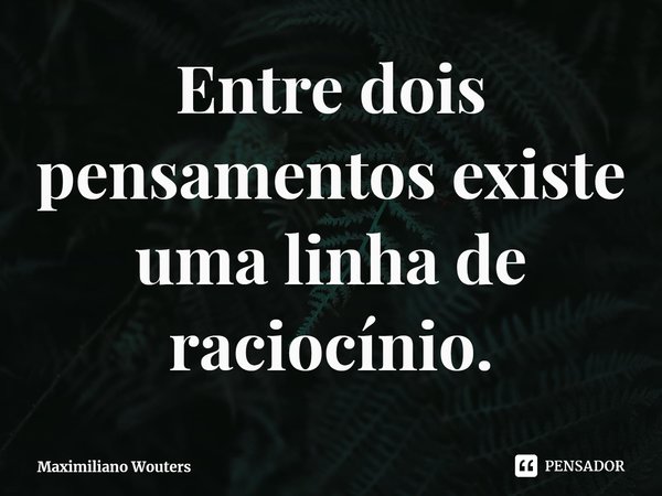 ⁠Entre dois pensamentos existe uma linha de raciocínio.... Frase de Maximiliano Wouters.