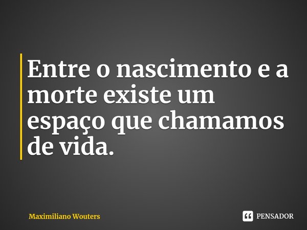 Entre o nascimento e a morte existe um espaço que chamamos de vida.⁠... Frase de Maximiliano Wouters.