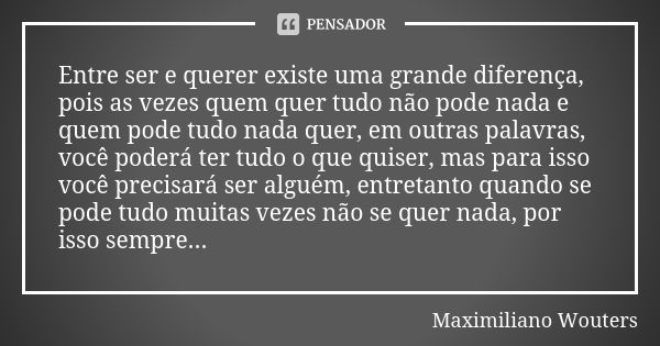 Entre ser e querer existe uma grande diferença, pois as vezes quem quer tudo não pode nada e quem pode tudo nada quer, em outras palavras, você poderá ter tudo ... Frase de Maximiliano Wouters.