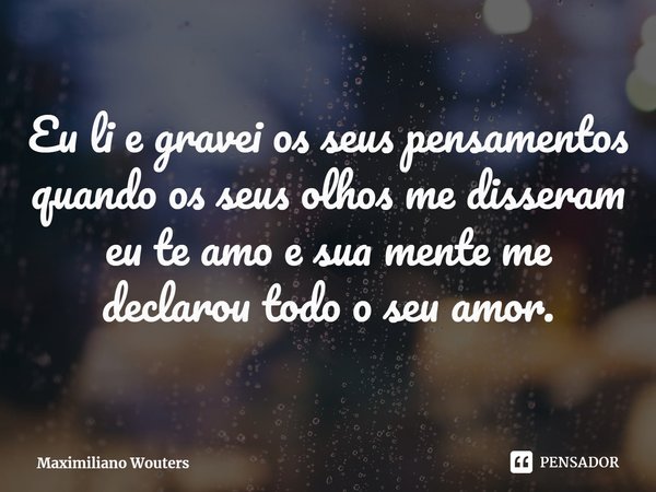⁠Eu li e gravei os seus pensamentos quando os seus olhos me disseram eu te amo e sua mente me declarou todo o seu amor.... Frase de Maximiliano Wouters.