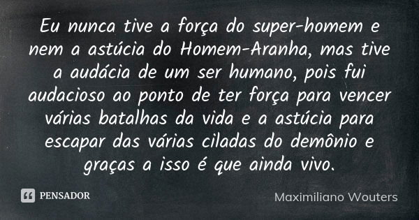 Eu nunca tive a força do super-homem e nem a astúcia do Homem-Aranha, mas tive a audácia de um ser humano, pois fui audacioso ao ponto de ter força para vencer ... Frase de Maximiliano Wouters.