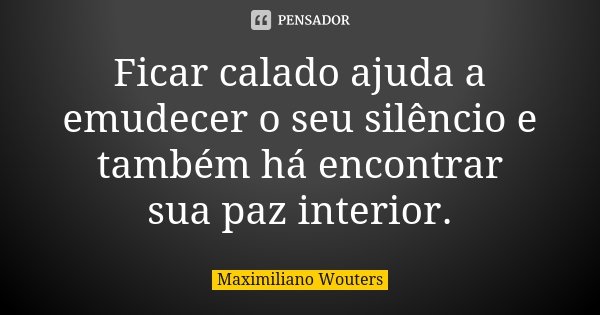 Ficar calado ajuda a emudecer o seu silêncio e também há encontrar sua paz interior.... Frase de Maximiliano Wouters.
