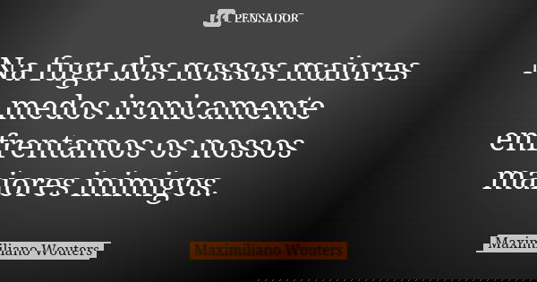 Na fuga dos nossos maiores medos ironicamente enfrentamos os nossos maiores inimigos.... Frase de Maximiliano Wouters.