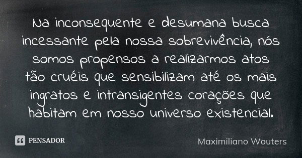 Na inconsequente e desumana busca incessante pela nossa sobrevivência, nós somos propensos a realizarmos atos tão cruéis que sensibilizam até os mais ingratos e... Frase de Maximiliano Wouters.