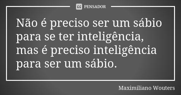 Não é preciso ser um sábio para se ter inteligência, mas é preciso inteligência para ser um sábio.... Frase de Maximiliano Wouters.