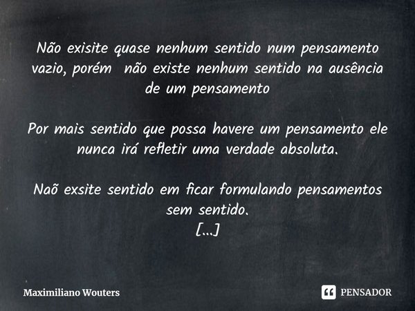 ⁠Não exisite quase nenhum sentido num pensamento vazio, porém não existe nenhum sentido na ausência de um pensamento Por mais sentido que possa havere um pensam... Frase de Maximiliano Wouters.