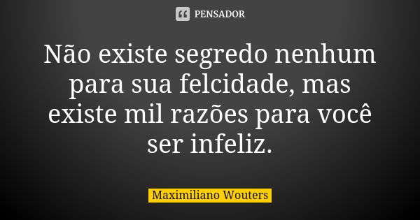 Não existe segredo nenhum para sua felcidade, mas existe mil razões para você ser infeliz.... Frase de Maximiliano Wouters.