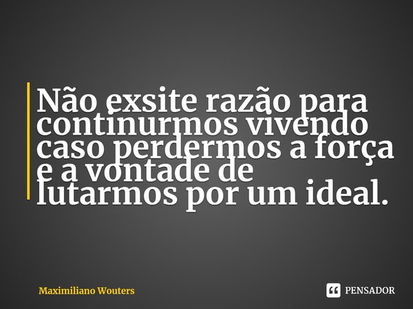 ⁠Não exsite razão para continurmos vivendo caso perdermos a força e a vontade de lutarmos por um ideal.... Frase de Maximiliano Wouters.