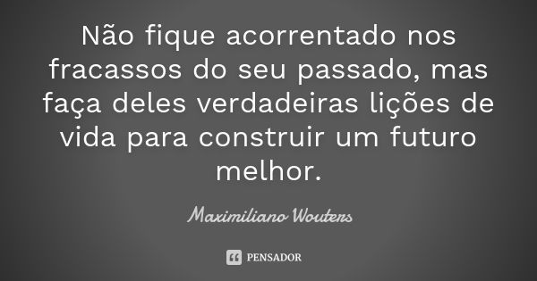 Não fique acorrentado nos fracassos do seu passado, mas faça deles verdadeiras lições de vida para construir um futuro melhor.... Frase de Maximiliano Wouters.