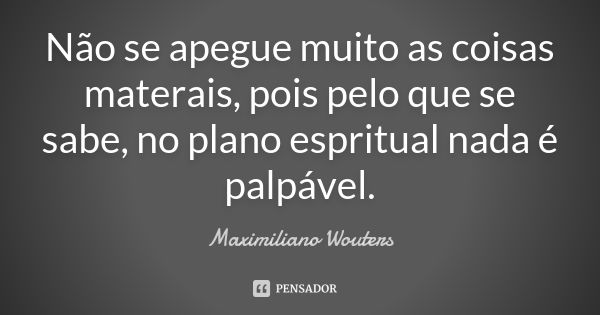 Não se apegue muito as coisas materais, pois pelo que se sabe, no plano espritual nada é palpável.... Frase de Maximiliano Wouters.