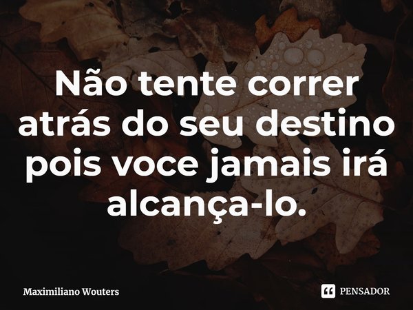 ⁠Não tente correr atrás do seu destino pois voce jamais irá alcança-lo.... Frase de Maximiliano Wouters.