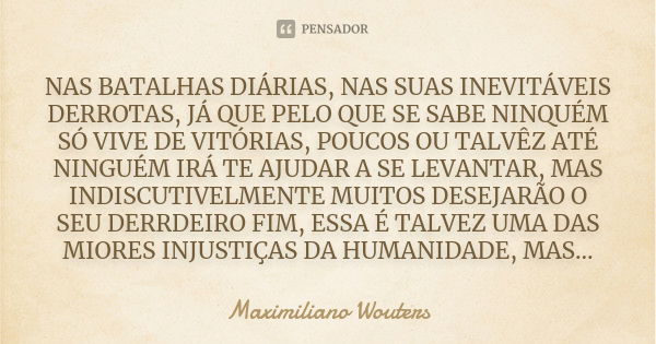 NAS BATALHAS DIÁRIAS, NAS SUAS INEVITÁVEIS DERROTAS, JÁ QUE PELO QUE SE SABE NINQUÉM SÓ VIVE DE VITÓRIAS, POUCOS OU TALVÊZ ATÉ NINGUÉM IRÁ TE AJUDAR A SE LEVANT... Frase de Maximiliano Wouters.