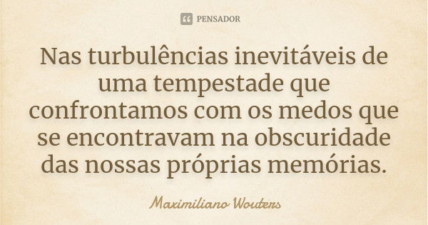 Nas turbulências inevitáveis de uma tempestade que confrontamos com os medos que se encontravam na obscuridade das nossas próprias memórias.... Frase de Maximiliano Wouters.