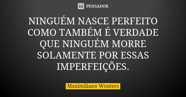 NINGUÉM NASCE PERFEITO COMO TAMBÉM É VERDADE QUE NINGUÉM MORRE SOLAMENTE POR ESSAS IMPERFEIÇÕES.... Frase de Maximiliano Wouters.