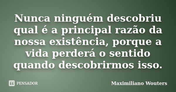 Nunca ninguém descobriu qual é a principal razão da nossa existência, porque a vida perderá o sentido quando descobrirmos isso.... Frase de Maximiliano Wouters.