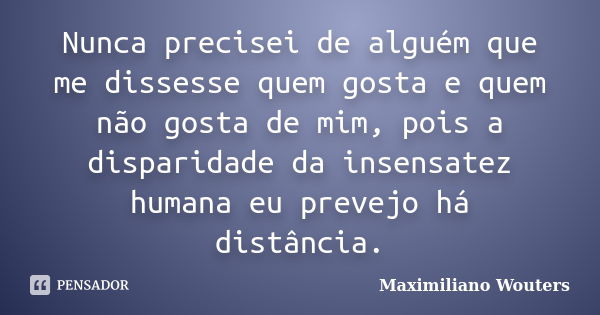 Nunca precisei de alguém que me dissesse quem gosta e quem não gosta de mim, pois a disparidade da insensatez humana eu prevejo há distância.... Frase de Maximiliano Wouters.