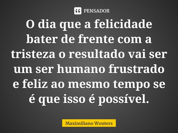 ⁠O dia que a felicidade bater de frente com a tristeza o resultado vai ser ⁠um ser humano frustrado e feliz ao mesmo tempo se é que isso é possível.... Frase de Maximiliano Wouters.