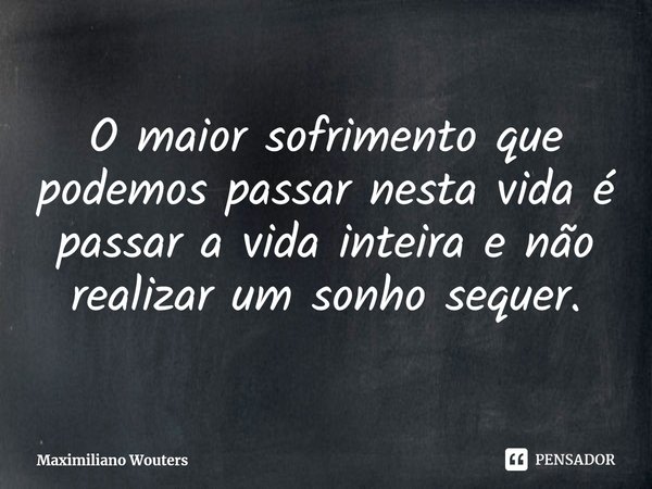 ⁠O maior sofrimento que podemos passar nesta vida é passar a vida inteira e não realizar um sonho sequer.... Frase de Maximiliano Wouters.
