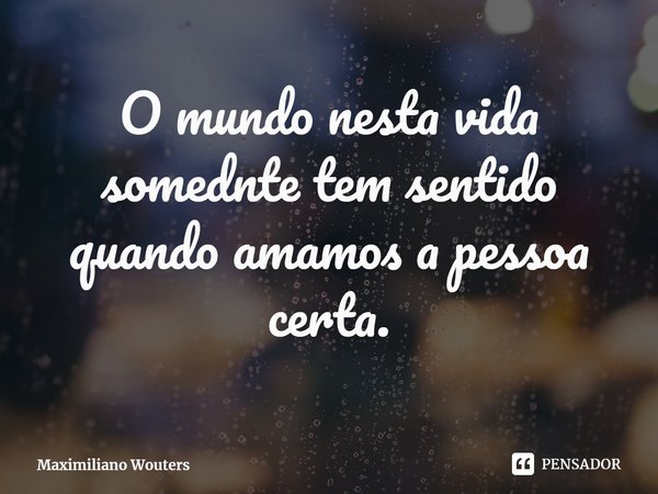 ⁠O mundo nesta vida somednte tem sentido quando amamos a pessoa certa.... Frase de Maximiliano Wouters.