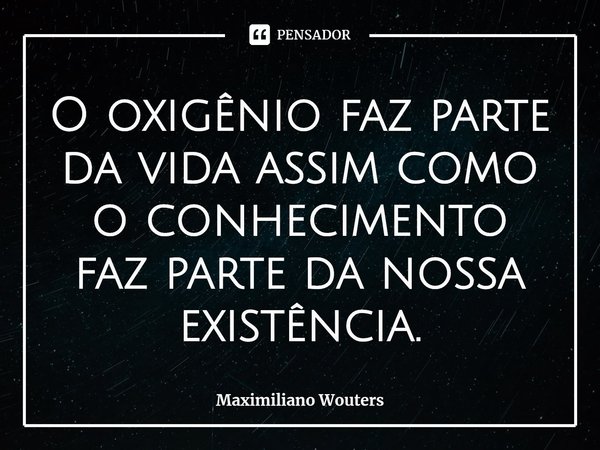 ⁠O oxigênio faz parte da vida assim como o conhecimento faz parte da nossa existência.... Frase de Maximiliano Wouters.