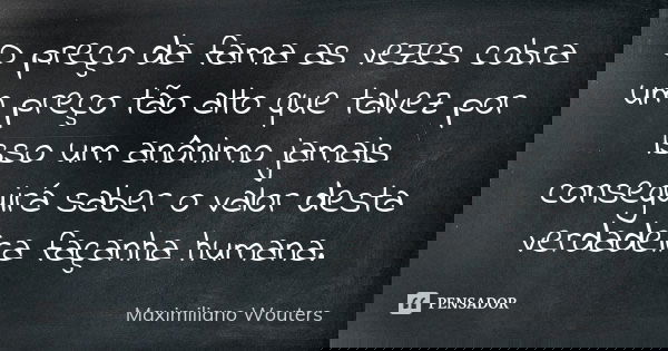 O preço da fama as vezes cobra um preço tão alto que talvez por isso um anônimo jamais conseguirá saber o valor desta verdadeira façanha humana.... Frase de Maximiliano Wouters.