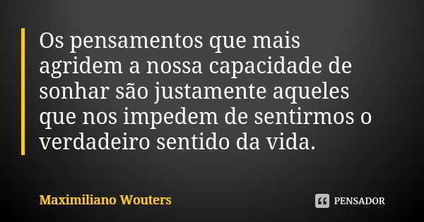 Os pensamentos que mais agridem a nossa capacidade de sonhar são justamente aqueles que nos impedem de sentirmos o verdadeiro sentido da vida.... Frase de Maximiliano Wouters.