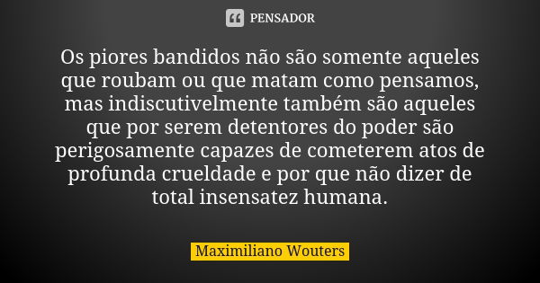 Os piores bandidos não são somente aqueles que roubam ou que matam como pensamos, mas indiscutivelmente também são aqueles que por serem detentores do poder são... Frase de Maximiliano Wouters.