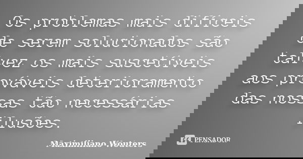 Os problemas mais difíceis de serem solucionados são talvez os mais suscetíveis aos prováveis deterioramento das nossas tão necessárias ilusões.... Frase de Maximiliano Wouters.
