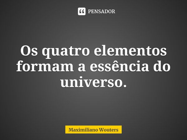 ⁠Os quatro elementos formam a essência do universo.... Frase de Maximiliano Wouters.